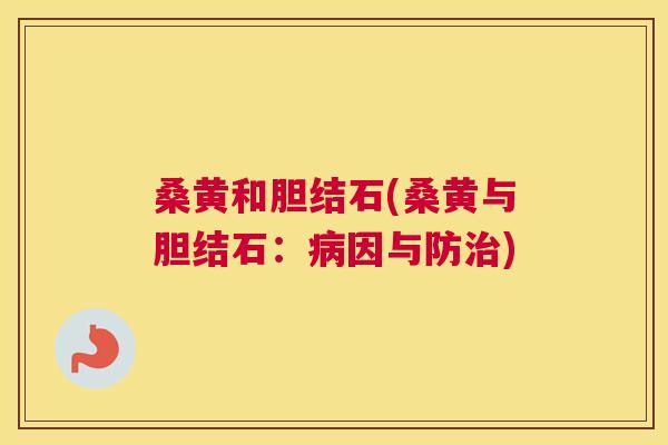 桑黄和胆结石(桑黄与胆结石:因与防) 桑黄和胆结石(桑黄与胆结石:因与防)