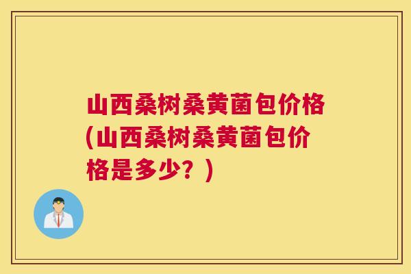 山西桑树桑黄菌包价格(山西桑树桑黄菌包价格是多少?) 山西桑树桑黄菌包价格(山西桑树桑黄菌包价格是多少?)