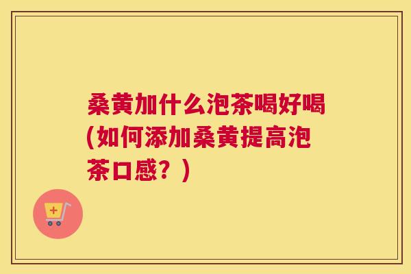 桑黄加什么泡茶喝好喝(如何添加桑黄提高泡茶口感?) 桑黄加什么泡茶喝好喝(如何添加桑黄提高泡茶口感?)