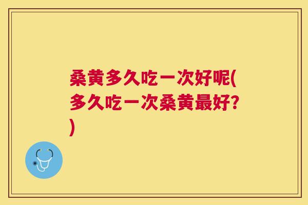 桑黄多久吃一次好呢(多久吃一次桑黄好?) 桑黄多久吃一次好呢(多久吃一次桑黄好?)