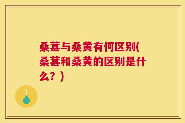 桑葚与桑黄有何区别(桑葚和桑黄的区别是什么?) 桑葚与桑黄有何区别(桑葚和桑黄的区别是什么?)
