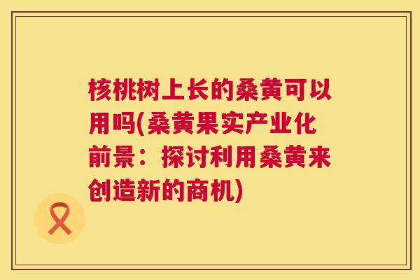 核桃树上长的桑黄可以用吗(桑黄果实产业化前景:探讨利用桑黄来创造新的商机) 核桃树上长的桑黄可以用吗(桑黄果实产业化前景:探讨利用桑黄来创造新的商机)