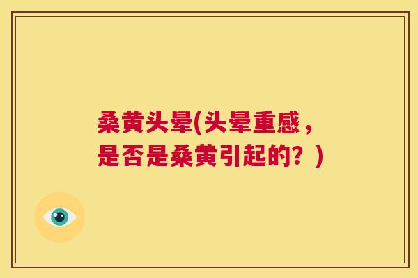 桑黄头晕(头晕重感,是否是桑黄引起的?) 桑黄头晕(头晕重感,是否是桑黄引起的?)