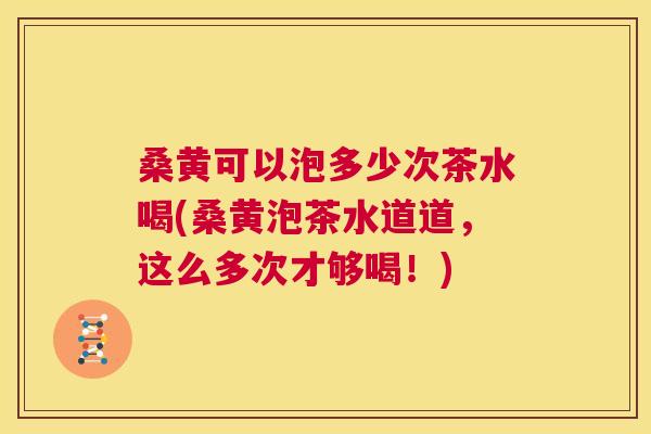 桑黄可以泡多少次茶水喝(桑黄泡茶水道道,这么多次才够喝!) 桑黄可以泡多少次茶水喝(桑黄泡茶水道道,这么多次才够喝!)