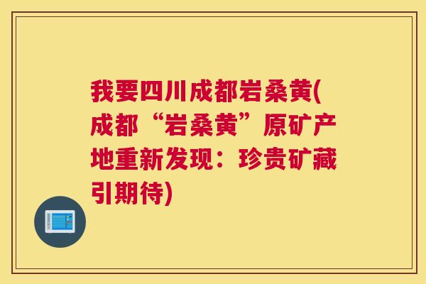 我要四川成都岩桑黄(成都“岩桑黄”原矿产地重新发现：珍贵矿藏引期待)