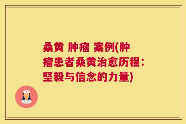 桑黄 案例(患者桑黄愈历程:坚毅与信念的力量) 桑黄 案例(患者桑黄愈历程:坚毅与信念的力量)