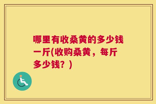 哪里有收桑黄的多少钱一斤(收购桑黄,每斤多少钱?) 哪里有收桑黄的多少钱一斤(收购桑黄,每斤多少钱?)
