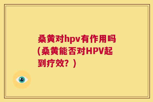 桑黄对hpv有作用吗(桑黄能否对HPV起到疗效?) 桑黄对hpv有作用吗(桑黄能否对HPV起到疗效?)