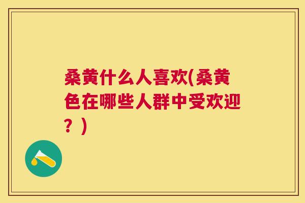 桑黄什么人喜欢(桑黄色在哪些人群中受欢迎?) 桑黄什么人喜欢(桑黄色在哪些人群中受欢迎?)