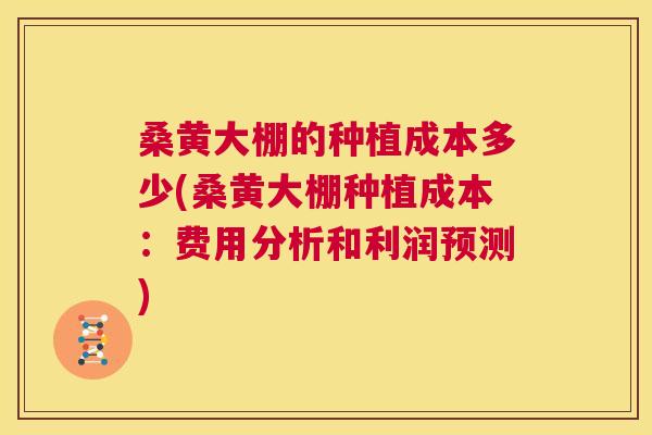 桑黄大棚的种植成本多少(桑黄大棚种植成本:费用分析和利润预测) 桑黄大棚的种植成本多少(桑黄大棚种植成本:费用分析和利润预测)