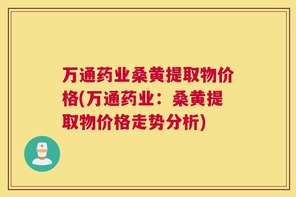万通药业桑黄提取物价格(万通药业:桑黄提取物价格走势分析) 万通药业桑黄提取物价格(万通药业:桑黄提取物价格走势分析)
