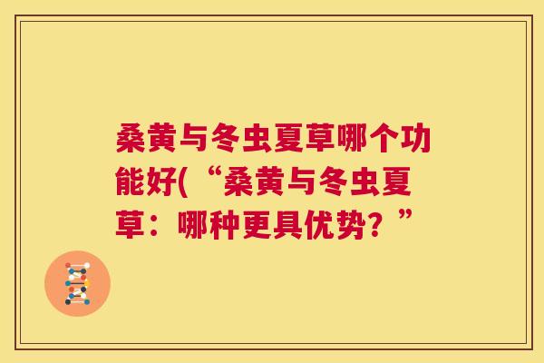 桑黄与冬虫夏草哪个功能好(“桑黄与冬虫夏草:哪种更具优势?” 桑黄与冬虫夏草哪个功能好(“桑黄与冬虫夏草:哪种更具优势?”