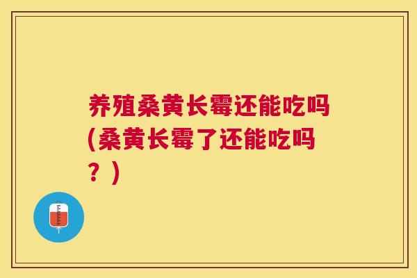 养殖桑黄长霉还能吃吗(桑黄长霉了还能吃吗?) 养殖桑黄长霉还能吃吗(桑黄长霉了还能吃吗?)