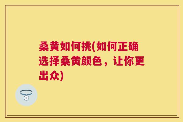 桑黄如何挑(如何正确选择桑黄颜色,让你更出众) 桑黄如何挑(如何正确选择桑黄颜色,让你更出众)