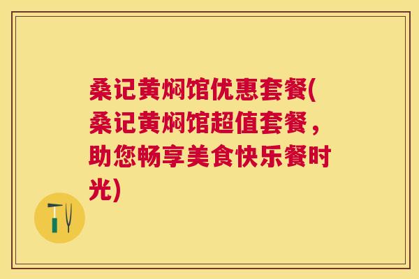 桑记黄焖馆优惠套餐(桑记黄焖馆超值套餐,助您畅享美食快乐餐时光) 桑记黄焖馆优惠套餐(桑记黄焖馆超值套餐,助您畅享美食快乐餐时光)