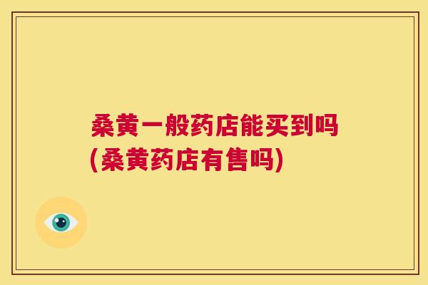 桑黄一般药店能买到吗(桑黄药店有售吗) 桑黄一般药店能买到吗(桑黄药店有售吗)