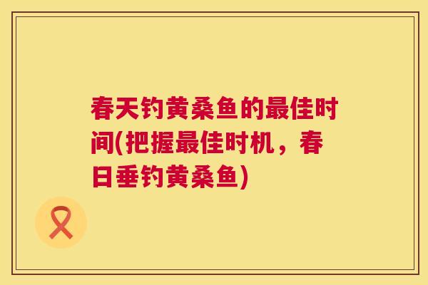 春天钓黄桑鱼的佳时间(把握佳时机,春日垂钓黄桑鱼) 春天钓黄桑鱼的佳时间(把握佳时机,春日垂钓黄桑鱼)
