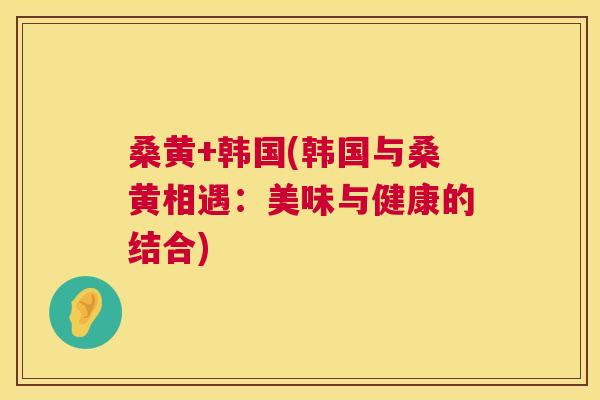 桑黄+韩国(韩国与桑黄相遇:美味与健康的结合) 桑黄+韩国(韩国与桑黄相遇:美味与健康的结合)
