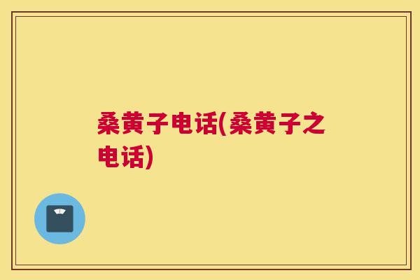 桑黄子电话(桑黄子之电话) 桑黄子电话(桑黄子之电话)