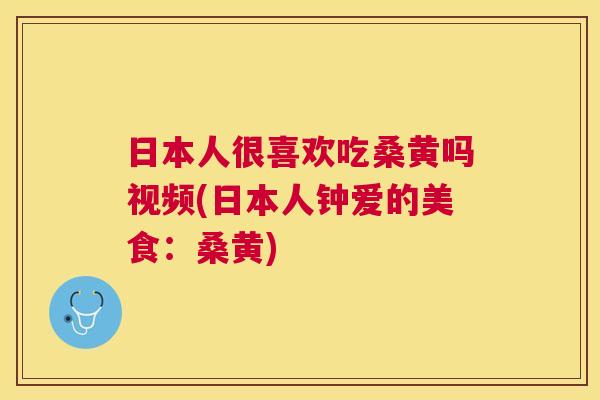 日本人很喜欢吃桑黄吗视频(日本人钟爱的美食:桑黄) 日本人很喜欢吃桑黄吗视频(日本人钟爱的美食:桑黄)