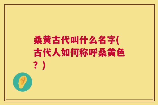 桑黄古代叫什么名字(古代人如何称呼桑黄色?) 桑黄古代叫什么名字(古代人如何称呼桑黄色?)