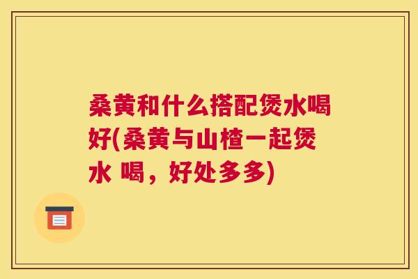 桑黄和什么搭配煲水喝好(桑黄与山楂一起煲水 喝,好处多多) 桑黄和什么搭配煲水喝好(桑黄与山楂一起煲水 喝,好处多多)