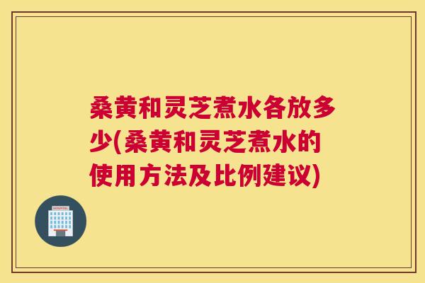 桑黄和灵芝煮水各放多少(桑黄和灵芝煮水的使用方法及比例建议) 桑黄和灵芝煮水各放多少(桑黄和灵芝煮水的使用方法及比例建议)
