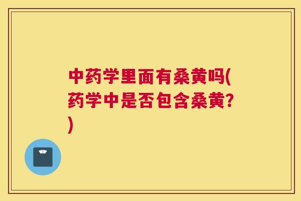 学里面有桑黄吗(药学中是否包含桑黄?) 学里面有桑黄吗(药学中是否包含桑黄?)