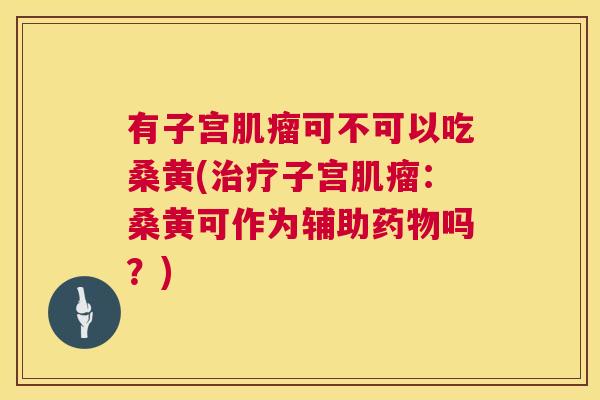 有子宫可不可以吃桑黄(子宫:桑黄可作为辅助吗?) 有子宫可不可以吃桑黄(子宫:桑黄可作为辅助吗?)