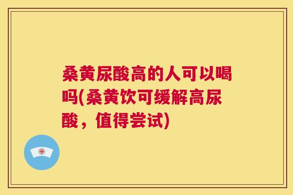 桑黄尿酸高的人可以喝吗(桑黄饮可缓解高尿酸,值得尝试) 桑黄尿酸高的人可以喝吗(桑黄饮可缓解高尿酸,值得尝试)