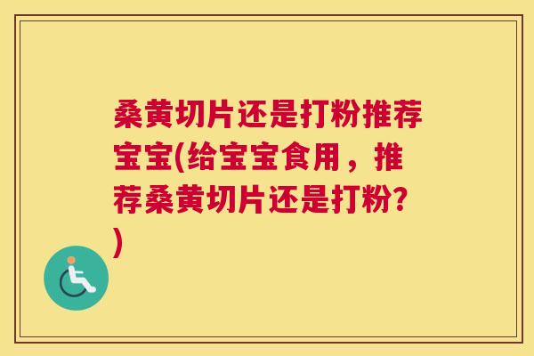 桑黄切片还是打粉推荐宝宝(给宝宝食用,推荐桑黄切片还是打粉?) 桑黄切片还是打粉推荐宝宝(给宝宝食用,推荐桑黄切片还是打粉?)
