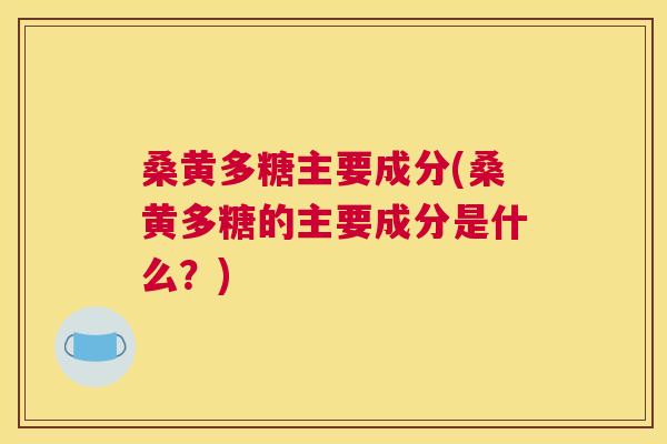 桑黄多糖主要成分(桑黄多糖的主要成分是什么?) 桑黄多糖主要成分(桑黄多糖的主要成分是什么?)