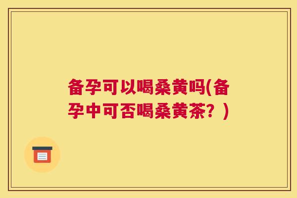 备孕可以喝桑黄吗(备孕中可否喝桑黄茶?) 备孕可以喝桑黄吗(备孕中可否喝桑黄茶?)