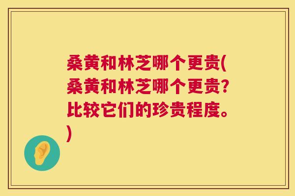 桑黄和林芝哪个更贵(桑黄和林芝哪个更贵?比较它们的珍贵程度。) 桑黄和林芝哪个更贵(桑黄和林芝哪个更贵?比较它们的珍贵程度。)