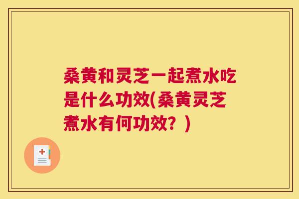 桑黄和灵芝一起煮水吃是什么功效(桑黄灵芝煮水有何功效?) 桑黄和灵芝一起煮水吃是什么功效(桑黄灵芝煮水有何功效?)