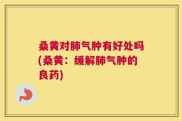 桑黄对气肿有好处吗(桑黄:缓解气肿的良药) 桑黄对气肿有好处吗(桑黄:缓解气肿的良药)