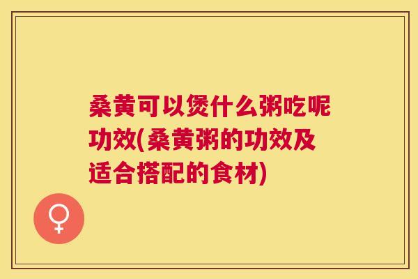 桑黄可以煲什么粥吃呢功效(桑黄粥的功效及适合搭配的食材) 桑黄可以煲什么粥吃呢功效(桑黄粥的功效及适合搭配的食材)