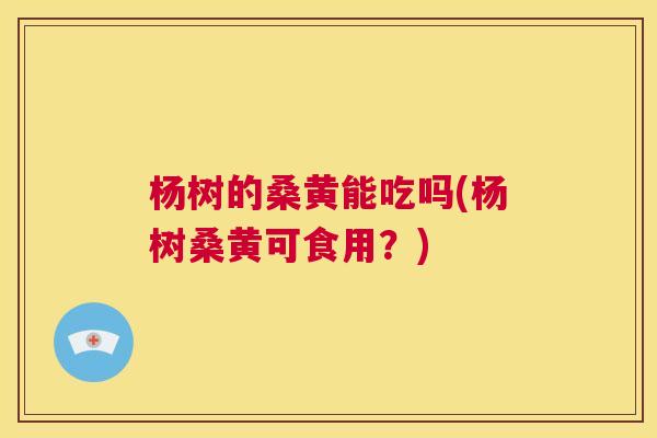 杨树的桑黄能吃吗(杨树桑黄可食用?) 杨树的桑黄能吃吗(杨树桑黄可食用?)