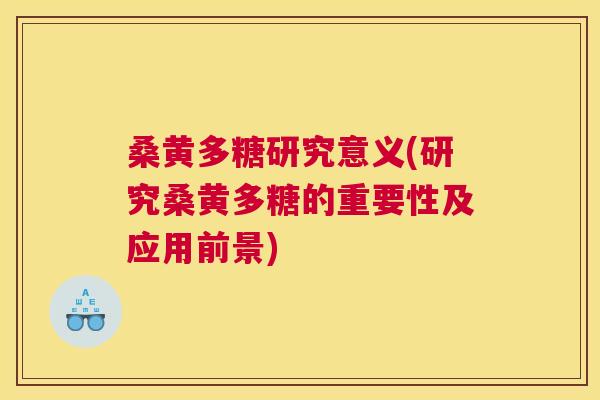 桑黄多糖研究意义(研究桑黄多糖的重要性及应用前景) 桑黄多糖研究意义(研究桑黄多糖的重要性及应用前景)