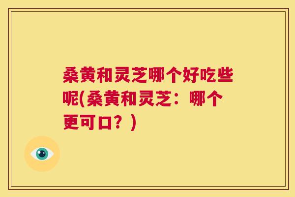 桑黄和灵芝哪个好吃些呢(桑黄和灵芝:哪个更可口?) 桑黄和灵芝哪个好吃些呢(桑黄和灵芝:哪个更可口?)