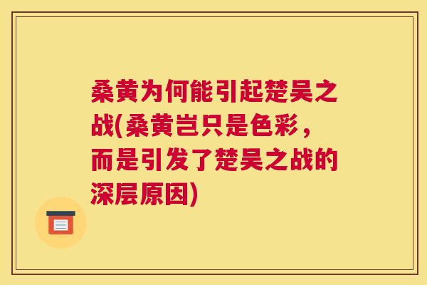 桑黄为何能引起楚吴之战(桑黄岂只是色彩,而是引发了楚吴之战的深层原因) 桑黄为何能引起楚吴之战(桑黄岂只是色彩,而是引发了楚吴之战的深层原因)