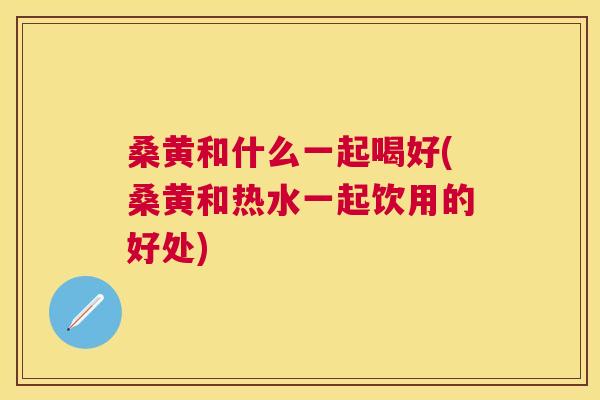 桑黄和什么一起喝好(桑黄和热水一起饮用的好处) 桑黄和什么一起喝好(桑黄和热水一起饮用的好处)
