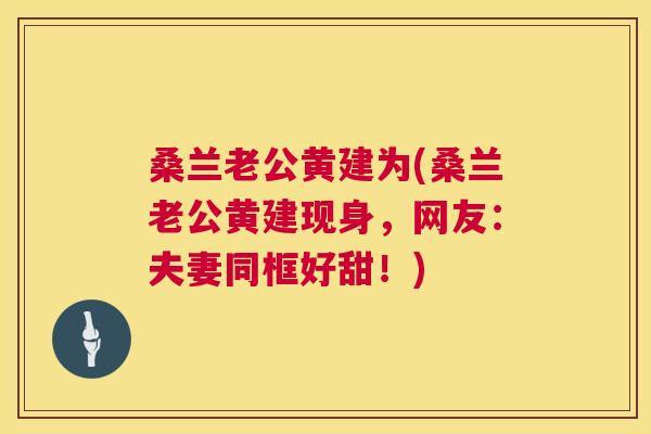 桑兰老公黄建为(桑兰老公黄建现身,网友:夫妻同框好甜!) 桑兰老公黄建为(桑兰老公黄建现身,网友:夫妻同框好甜!)