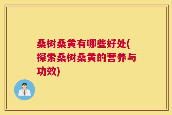 桑树桑黄有哪些好处(探索桑树桑黄的营养与功效) 桑树桑黄有哪些好处(探索桑树桑黄的营养与功效)