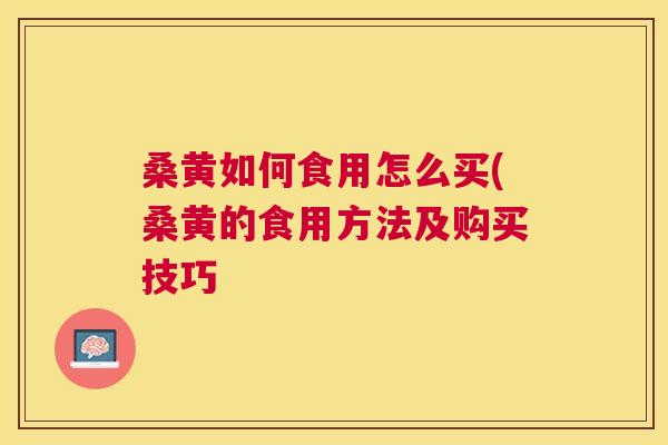 桑黄如何食用怎么买(桑黄的食用方法及购买技巧 桑黄如何食用怎么买(桑黄的食用方法及购买技巧
