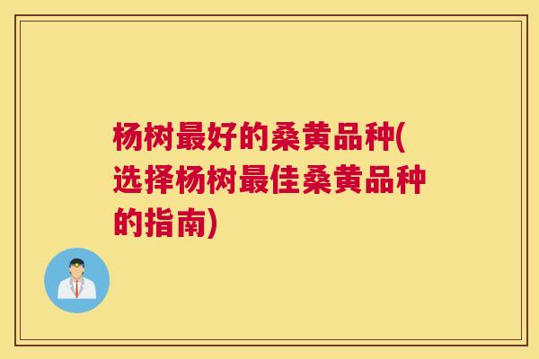 杨树好的桑黄品种(选择杨树佳桑黄品种的指南) 杨树好的桑黄品种(选择杨树佳桑黄品种的指南)