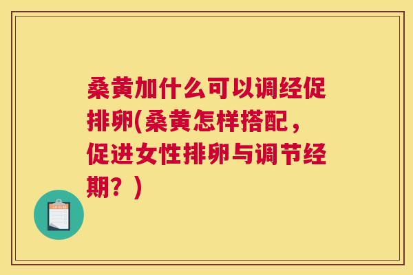 桑黄加什么可以调经促排卵(桑黄怎样搭配,促进女性排卵与调节经期?) 桑黄加什么可以调经促排卵(桑黄怎样搭配,促进女性排卵与调节经期?)