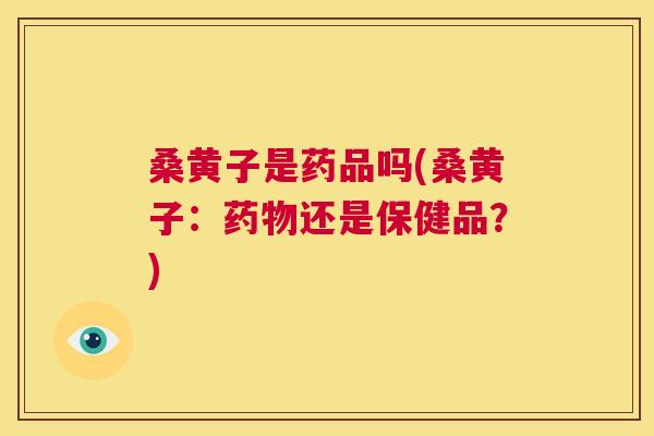 桑黄子是药品吗(桑黄子：还是保健品？)