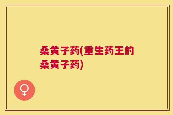 桑黄子药(重生药王的桑黄子药) 桑黄子药(重生药王的桑黄子药)