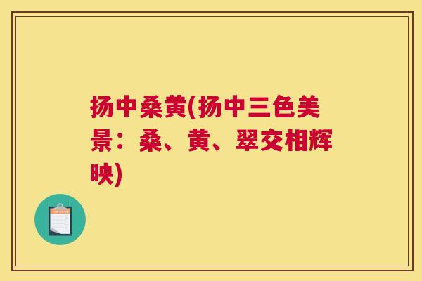 扬中桑黄(扬中三色美景:桑、黄、翠交相辉映) 扬中桑黄(扬中三色美景:桑、黄、翠交相辉映)